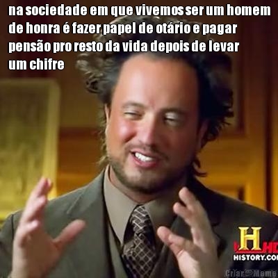 na sociedade em que vivemos ser um homem
de honra � fazer papel de ot�rio e pagar
pens�o pro resto da vida depois de levar
um chifre 