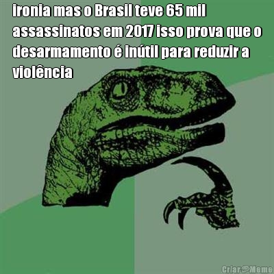 ironia mas o Brasil teve 65 mil
assassinatos em 2017 isso prova que o
desarmamento � in�til para reduzir a
viol�ncia 