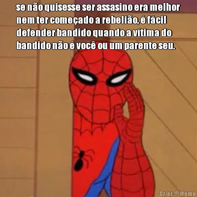 se n�o quisesse ser assasino era melhor
nem ter come�ado a rebeli�o, � f�cil
defender bandido quando a v�tima do
bandido n�o � voc� ou um parente seu.
 