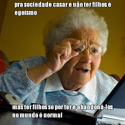 pra sociedade casar e n�o ter filhos �
ego�smo mas ter filhos s� por ter e abandon�-los
no mundo � normal