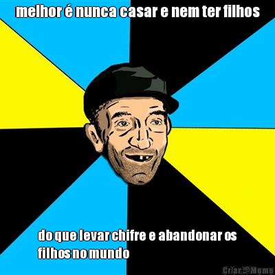 melhor � nunca casar e nem ter filhos do que levar chifre e abandonar os
filhos no mundo