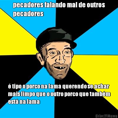 pecadores falando mal de outros
pecadores � tipo o porco na lama querendo se achar
mais limpo que o outro porco que tamb�m
est� na lama
