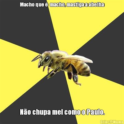 Macho que �  macho, mastiga a abelha N�o chupa mel como o Paulo.