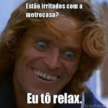 Est�o irritados com a
metrocasa? Eu t� relax.