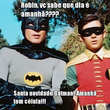 Robin, vc sabe que dia �
amanh�???? Santa novidade Batman! Amanh�
tem c�lula!!!