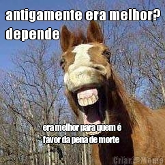 antigamente era melhor?
depende era melhor para quem �
favor da pena de morte