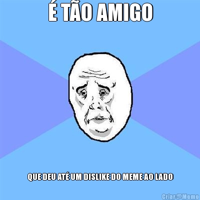 � T�O AMIGO QUE DEU AT� UM DISLIKE DO MEME AO LADO