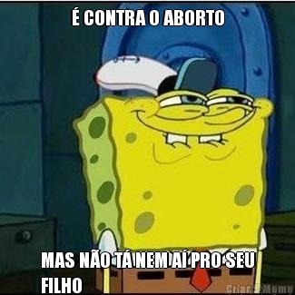 � CONTRA O ABORTO MAS N�O T� NEM A� PRO SEU
FILHO