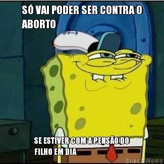 S� VAI PODER SER CONTRA O
ABORTO SE ESTIVER COM A PENS�O DO
FILHO EM DIA