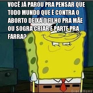 VOC� J� PAROU PRA PENSAR QUE
TODO MUNDO QUE � CONTRA O
ABORTO DEIXA O FILHO PRA M�E
OU SOGRA CRIAR E PARTE PRA
FARRA? 