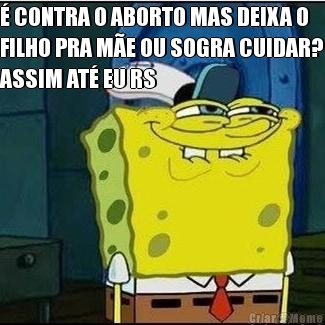 � CONTRA O ABORTO MAS DEIXA O
FILHO PRA M�E OU SOGRA CUIDAR?
ASSIM AT� EU RS 