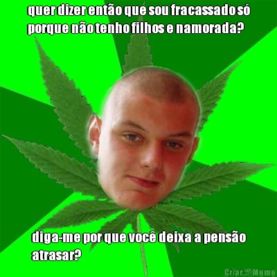 quer dizer ent�o que sou fracassado s�
porque n�o tenho filhos e namorada? diga-me por que voc� deixa a pens�o
atrasar?