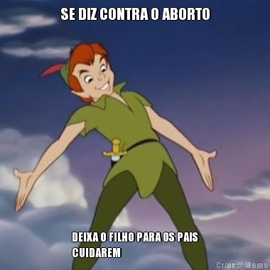 SE DIZ CONTRA O ABORTO DEIXA O FILHO PARA OS PAIS
CUIDAREM
