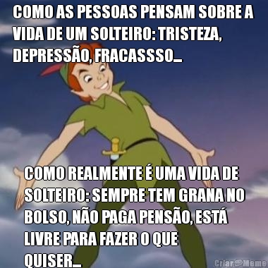 COMO AS PESSOAS PENSAM SOBRE A
VIDA DE UM SOLTEIRO: TRISTEZA,
DEPRESS�O, FRACASSSO... COMO REALMENTE � UMA VIDA DE
SOLTEIRO: SEMPRE TEM GRANA NO
BOLSO, N�O PAGA PENS�O, EST�
LIVRE PARA FAZER O QUE
QUISER...