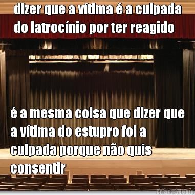 dizer que a v�tima � a culpada
do latroc�nio por ter reagido � a mesma coisa que dizer que
a v�tima do estupro foi a
culpada porque n�o quis
consentir