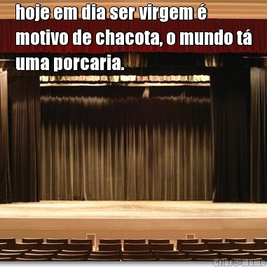 hoje em dia ser virgem �
motivo de chacota, o mundo t�
uma porcaria. 