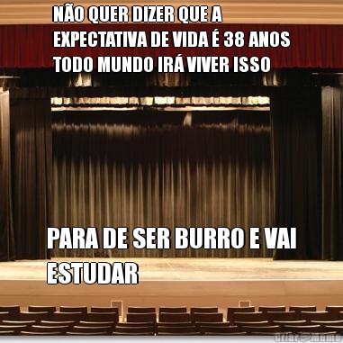 N�O QUER DIZER QUE A
EXPECTATIVA DE VIDA � 38 ANOS
TODO MUNDO IR� VIVER ISSO PARA DE SER BURRO E VAI
ESTUDAR