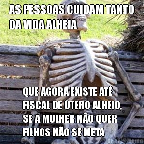 AS PESSOAS CUIDAM TANTO
DA VIDA ALHEIA QUE AGORA EXISTE AT�
FISCAL DE �TERO ALHEIO,
SE A MULHER N�O QUER
FILHOS N�O SE META