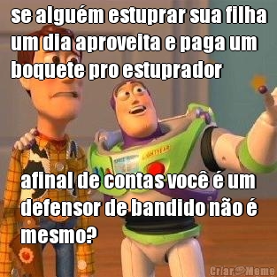 se algu�m estuprar sua filha
um dia aproveita e paga um
boquete pro estuprador afinal de contas voc� � um
defensor de bandido n�o �
mesmo?
