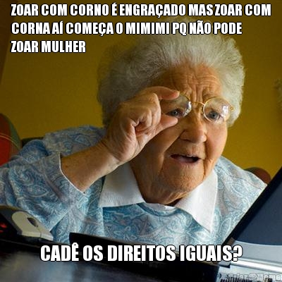 ZOAR COM CORNO � ENGRA�ADO MAS ZOAR COM
CORNA A� COME�A O MIMIMI PQ N�O PODE
ZOAR MULHER CAD� OS DIREITOS IGUAIS?