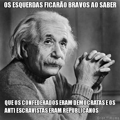 OS ESQUERDAS FICAR�O BRAVOS AO SABER QUE OS CONFEDERADOS ERAM DEMOCRATAS E OS
ANTI ESCRAVISTAS ERAM REPUBLICANOS