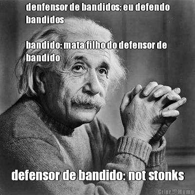 denfensor de bandidos: eu defendo
bandidos

bandido: mata filho do defensor de
bandido defensor de bandido: not stonks