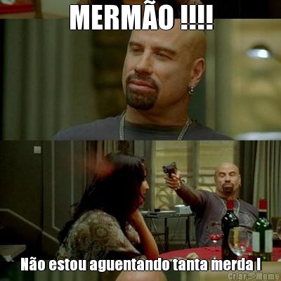 MERM�O !!!! N�o estou aguentando tanta merda !