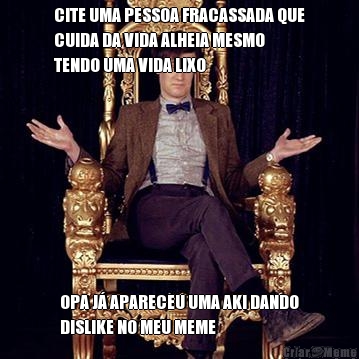CITE UMA PESSOA FRACASSADA QUE
CUIDA DA VIDA ALHEIA MESMO
TENDO UMA VIDA LIXO OPA J� APARECEU UMA AKI DANDO
DISLIKE NO MEU MEME