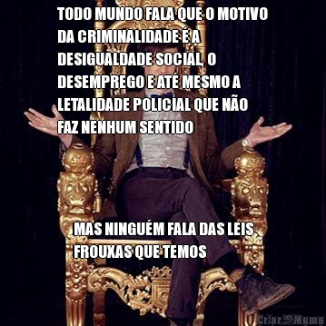 TODO MUNDO FALA QUE O MOTIVO
DA CRIMINALIDADE � A
DESIGUALDADE SOCIAL, O
DESEMPREGO E AT� MESMO A
LETALIDADE POLICIAL QUE N�O
FAZ NENHUM SENTIDO MAS NINGU�M FALA DAS LEIS
FROUXAS QUE TEMOS