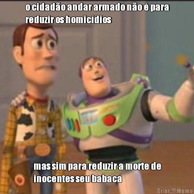 o cidad�o andar armado n�o � para
reduzir os homic�dios mas sim para reduzir a morte de
inocentes seu babaca