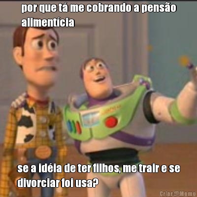 por que t� me cobrando a pens�o
aliment�cia se a id�ia de ter filhos, me trair e se
divorciar foi usa?