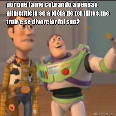 por que t� me cobrando a pens�o
aliment�cia se a id�ia de ter filhos, me
trair e se divorciar foi sua?
 