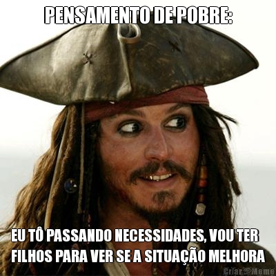 PENSAMENTO DE POBRE: EU T� PASSANDO NECESSIDADES, VOU TER
FILHOS PARA VER SE A SITUA��O MELHORA
