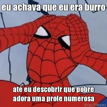eu achava que eu era burro at� eu descobrir que pobre
adora uma prole numerosa