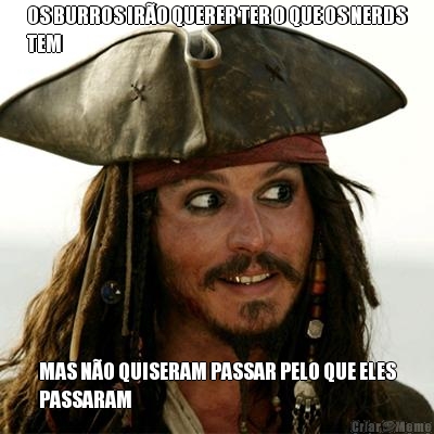 OS BURROS IR�O QUERER TER O QUE OS NERDS
TEM MAS N�O QUISERAM PASSAR PELO QUE ELES
PASSARAM