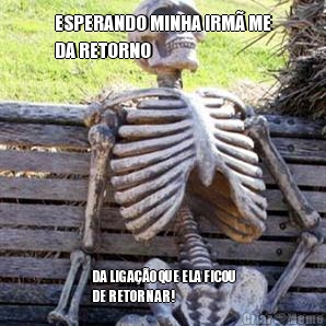 ESPERANDO MINHA IRM� ME
DA RETORNO DA LIGA��O QUE ELA FICOU
DE RETORNAR!