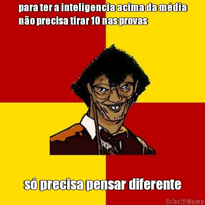 para ter a inteligencia acima da m�dia
n�o precisa tirar 10 nas provas s� precisa pensar diferente