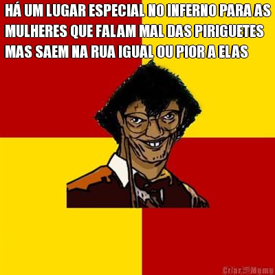 H� UM LUGAR ESPECIAL NO INFERNO PARA AS
MULHERES QUE FALAM MAL DAS PIRIGUETES
MAS SAEM NA RUA IGUAL OU PIOR A ELAS 