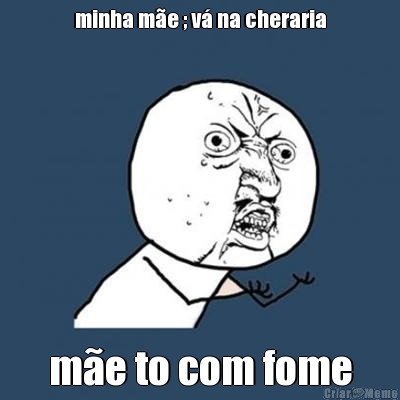 minha m�e ; v� na cheraria
 m�e to com fome