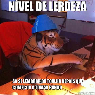 N�VEL DE LERDEZA S� SE LEMBRAR DA TOALHA DEPOIS QUE
COME�OU A TOMAR BANHO