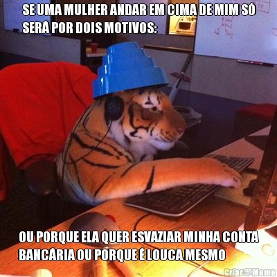 SE UMA MULHER ANDAR EM CIMA DE MIM S�
SER� POR DOIS MOTIVOS: OU PORQUE ELA QUER ESVAZIAR MINHA CONTA
BANC�RIA OU PORQUE � LOUCA MESMO