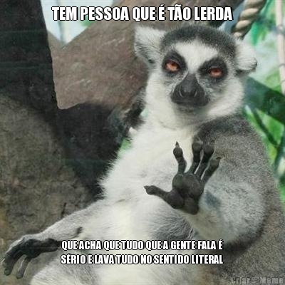 TEM PESSOA QUE � T�O LERDA QUE ACHA QUE TUDO QUE A GENTE FALA �
S�RIO E LAVA TUDO NO SENTIDO LITERAL
