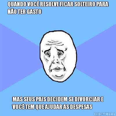 QUANDO VOC� RESOLVE FICAR SOLTEIRO PARA
N�O TER GASTO MAS SEUS PAIS DECIDEM SE DIVORCIAR E
VOC� TEM QUE AJUDAR AS DESPESAS