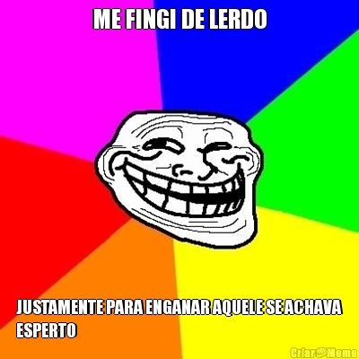 ME FINGI DE LERDO JUSTAMENTE PARA ENGANAR AQUELE SE ACHAVA
ESPERTO