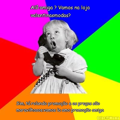 Al� amiga ? Vamos na loja
valentinasmodas? Sim, t� rolando promo��o e os pre�os s�o
maravilhosos.vamos la amo promo��o amiga
