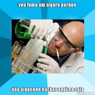 vou fuma um sigaro porque n�o alguendo hacker aqui na sala