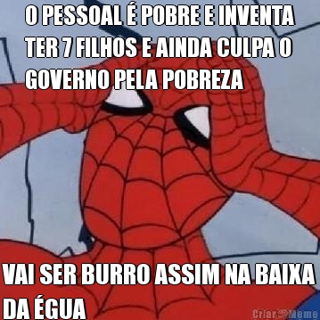 O PESSOAL � POBRE E INVENTA
TER 7 FILHOS E AINDA CULPA O
GOVERNO PELA POBREZA VAI SER BURRO ASSIM NA BAIXA
DA �GUA