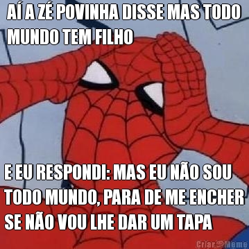 A� A Z� POVINHA DISSE MAS TODO
MUNDO TEM FILHO E EU RESPONDI: MAS EU N�O SOU
TODO MUNDO, PARA DE ME ENCHER
SE N�O VOU LHE DAR UM TAPA