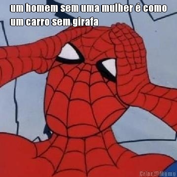 um homem sem uma mulher � como
um carro sem girafa 