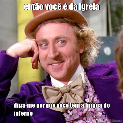 ent�o voc� � da igreja diga-me por que voc� tem a l�ngua do
inferno 